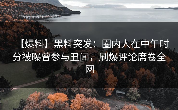 【爆料】黑料突发：圈内人在中午时分被曝曾参与丑闻，刷爆评论席卷全网