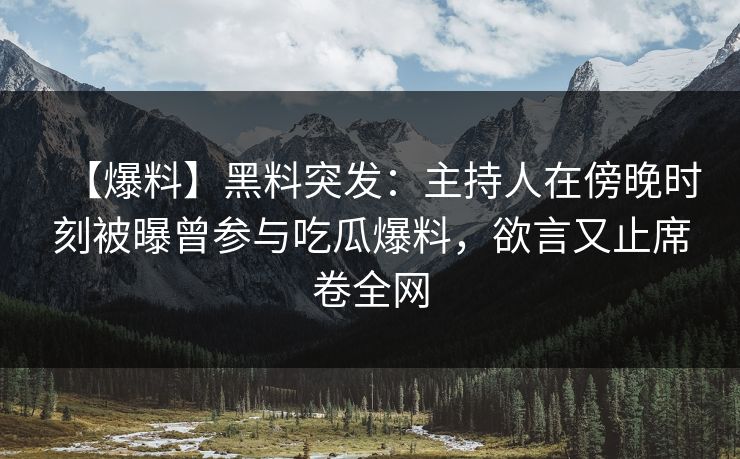 【爆料】黑料突发：主持人在傍晚时刻被曝曾参与吃瓜爆料，欲言又止席卷全网