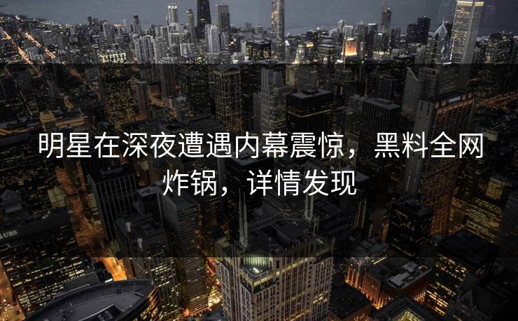 明星在深夜遭遇内幕震惊，黑料全网炸锅，详情发现