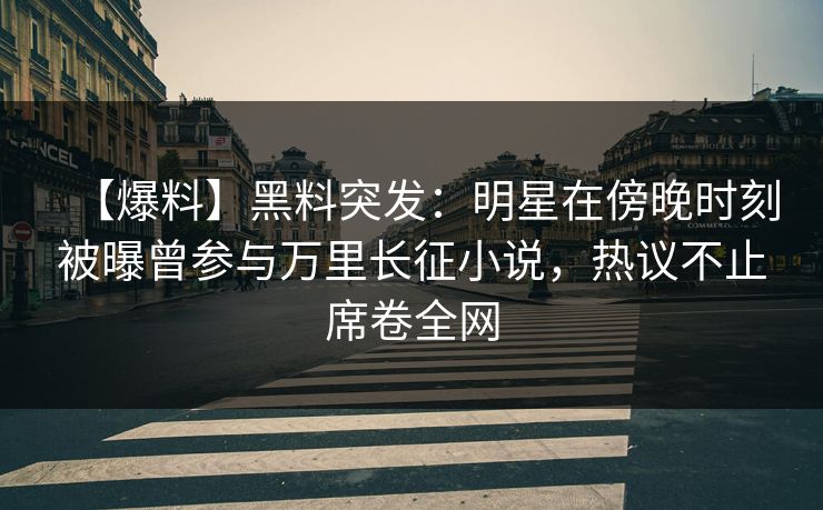 【爆料】黑料突发：明星在傍晚时刻被曝曾参与万里长征小说，热议不止席卷全网