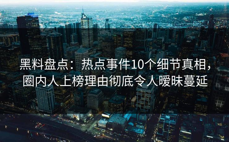 黑料盘点：热点事件10个细节真相，圈内人上榜理由彻底令人暧昧蔓延